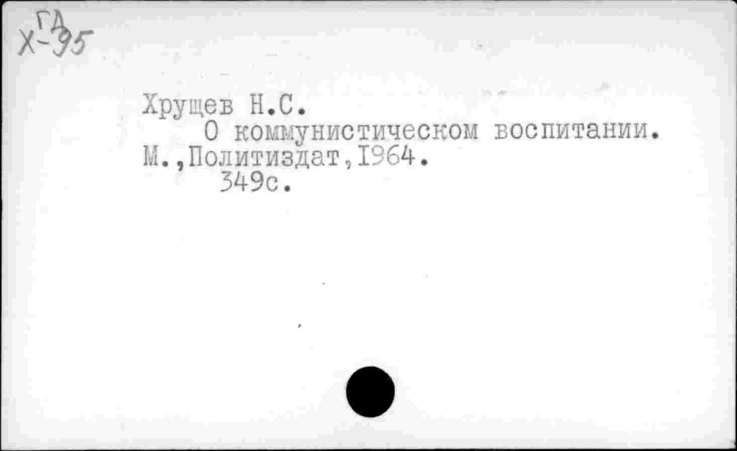 ﻿/-V
Хрущев Н.С.
О коммунистическом воспитании.
М. .Политиздат,1964.
349с.